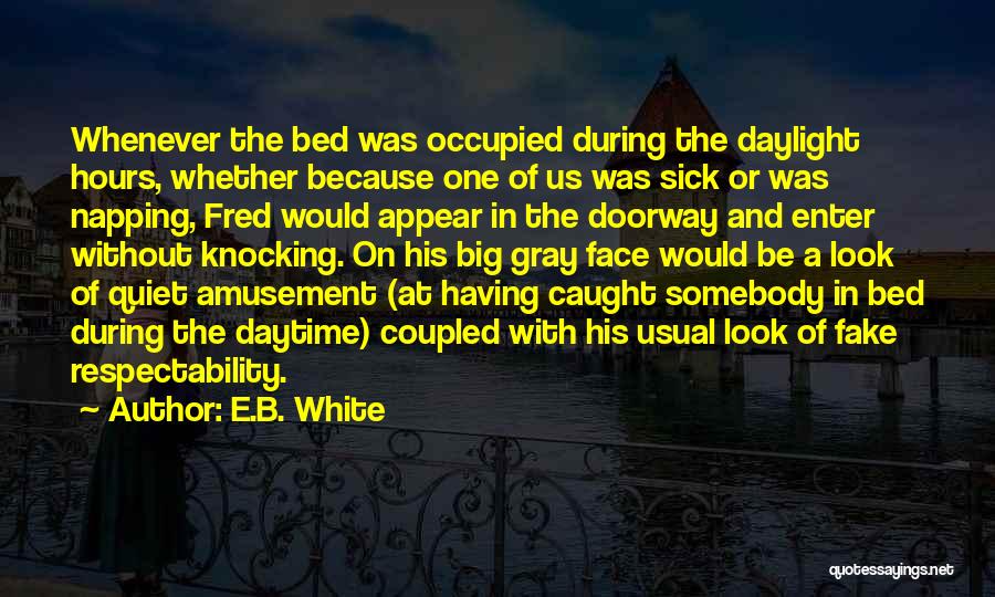 E.B. White Quotes: Whenever The Bed Was Occupied During The Daylight Hours, Whether Because One Of Us Was Sick Or Was Napping, Fred