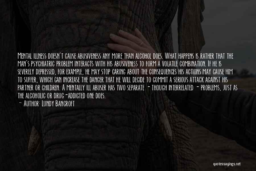 Lundy Bancroft Quotes: Mental Illness Doesn't Cause Abusiveness Any More Than Alcohol Does. What Happens Is Rather That The Man's Psychiatric Problem Interacts