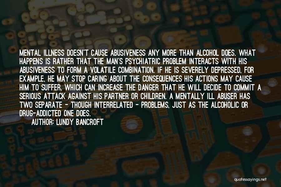 Lundy Bancroft Quotes: Mental Illness Doesn't Cause Abusiveness Any More Than Alcohol Does. What Happens Is Rather That The Man's Psychiatric Problem Interacts