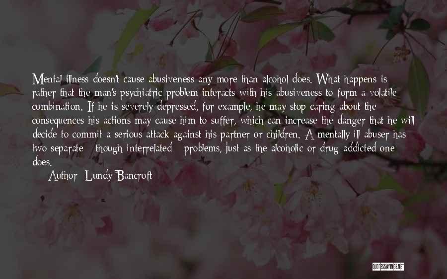 Lundy Bancroft Quotes: Mental Illness Doesn't Cause Abusiveness Any More Than Alcohol Does. What Happens Is Rather That The Man's Psychiatric Problem Interacts