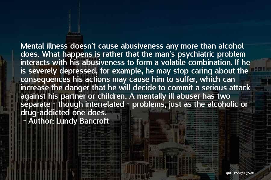 Lundy Bancroft Quotes: Mental Illness Doesn't Cause Abusiveness Any More Than Alcohol Does. What Happens Is Rather That The Man's Psychiatric Problem Interacts