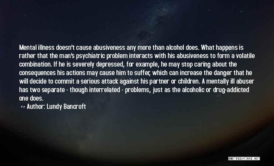 Lundy Bancroft Quotes: Mental Illness Doesn't Cause Abusiveness Any More Than Alcohol Does. What Happens Is Rather That The Man's Psychiatric Problem Interacts