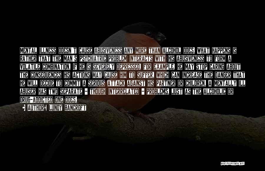 Lundy Bancroft Quotes: Mental Illness Doesn't Cause Abusiveness Any More Than Alcohol Does. What Happens Is Rather That The Man's Psychiatric Problem Interacts