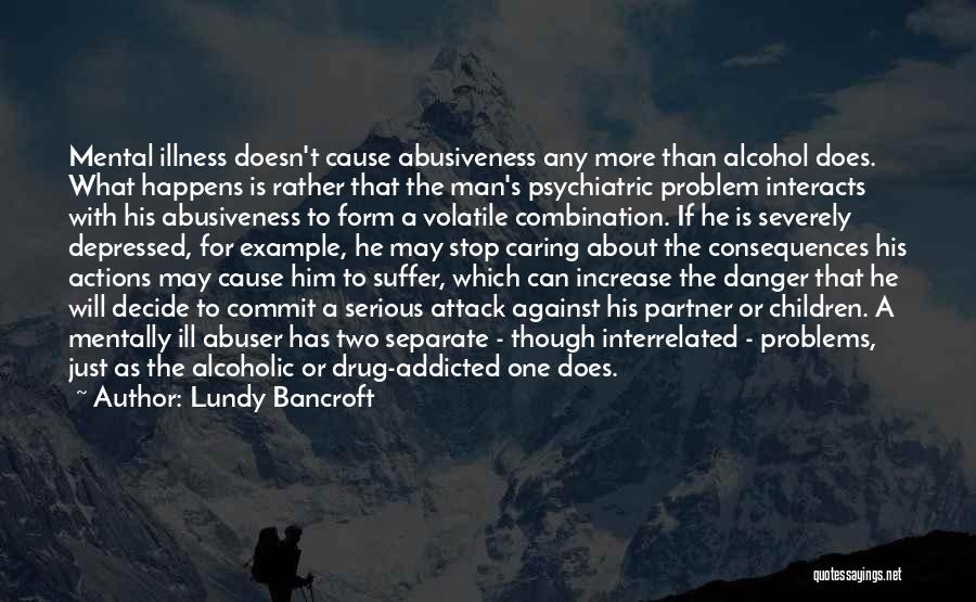 Lundy Bancroft Quotes: Mental Illness Doesn't Cause Abusiveness Any More Than Alcohol Does. What Happens Is Rather That The Man's Psychiatric Problem Interacts