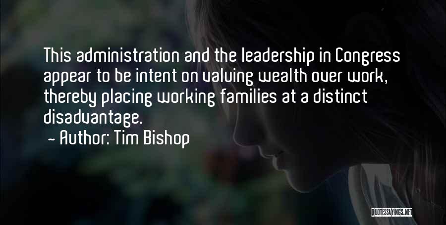 Tim Bishop Quotes: This Administration And The Leadership In Congress Appear To Be Intent On Valuing Wealth Over Work, Thereby Placing Working Families