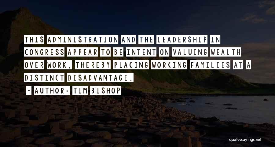 Tim Bishop Quotes: This Administration And The Leadership In Congress Appear To Be Intent On Valuing Wealth Over Work, Thereby Placing Working Families