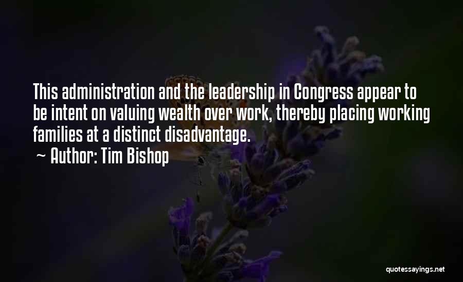 Tim Bishop Quotes: This Administration And The Leadership In Congress Appear To Be Intent On Valuing Wealth Over Work, Thereby Placing Working Families
