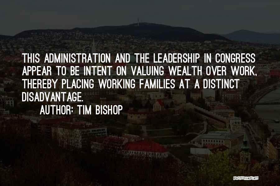 Tim Bishop Quotes: This Administration And The Leadership In Congress Appear To Be Intent On Valuing Wealth Over Work, Thereby Placing Working Families