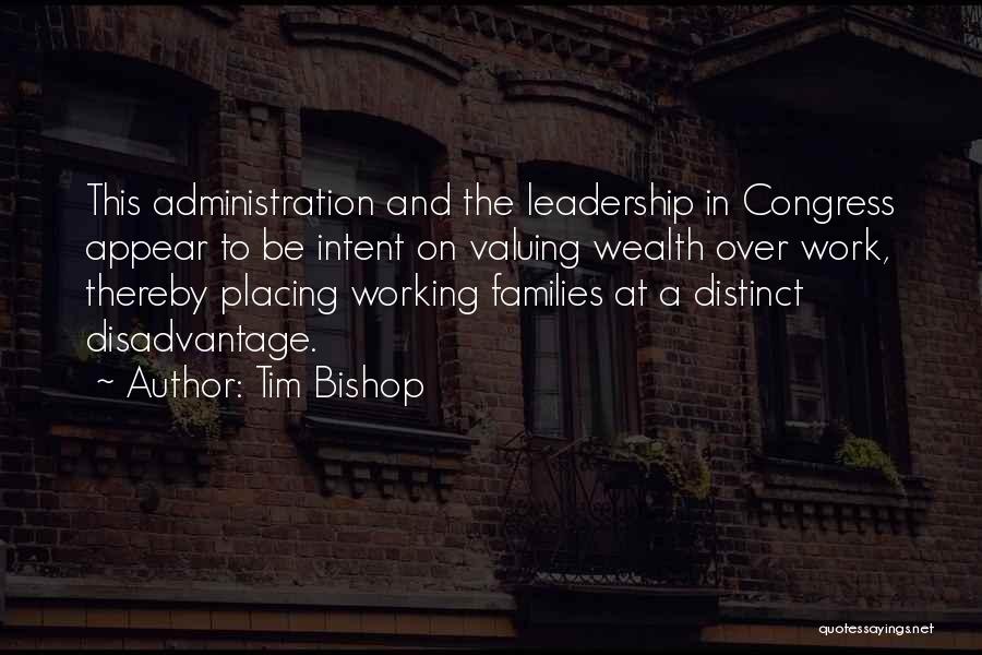 Tim Bishop Quotes: This Administration And The Leadership In Congress Appear To Be Intent On Valuing Wealth Over Work, Thereby Placing Working Families