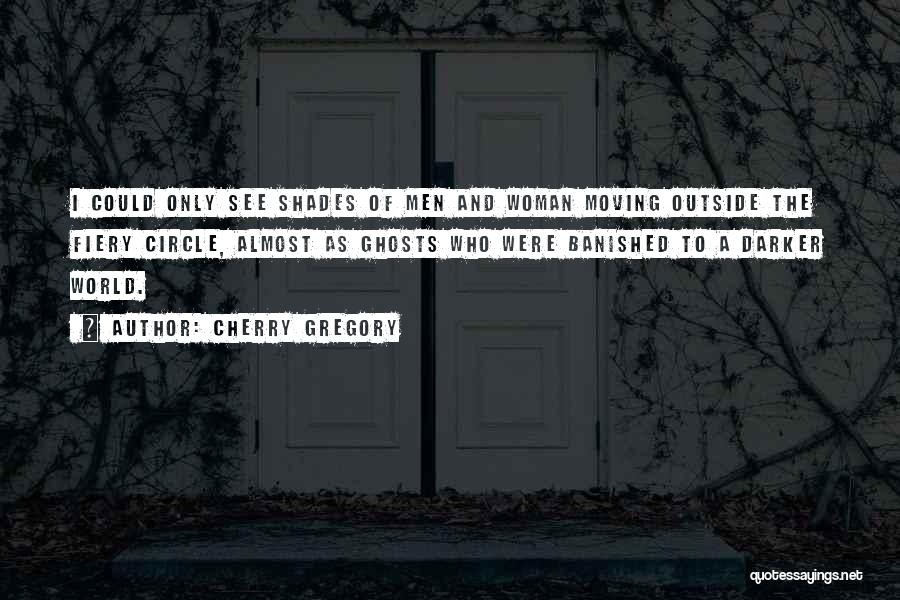 Cherry Gregory Quotes: I Could Only See Shades Of Men And Woman Moving Outside The Fiery Circle, Almost As Ghosts Who Were Banished