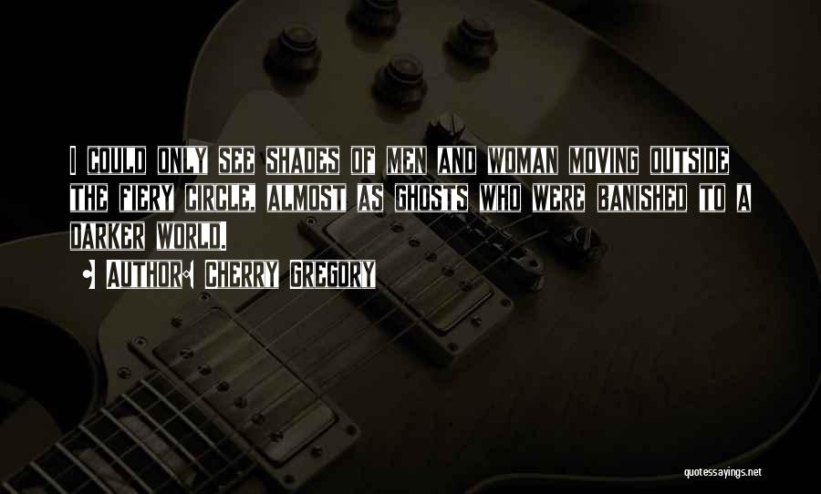 Cherry Gregory Quotes: I Could Only See Shades Of Men And Woman Moving Outside The Fiery Circle, Almost As Ghosts Who Were Banished