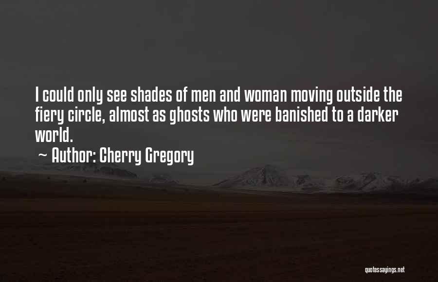 Cherry Gregory Quotes: I Could Only See Shades Of Men And Woman Moving Outside The Fiery Circle, Almost As Ghosts Who Were Banished