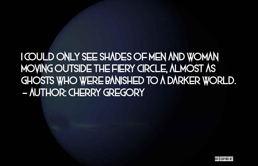 Cherry Gregory Quotes: I Could Only See Shades Of Men And Woman Moving Outside The Fiery Circle, Almost As Ghosts Who Were Banished