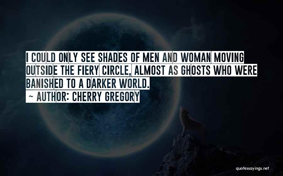 Cherry Gregory Quotes: I Could Only See Shades Of Men And Woman Moving Outside The Fiery Circle, Almost As Ghosts Who Were Banished
