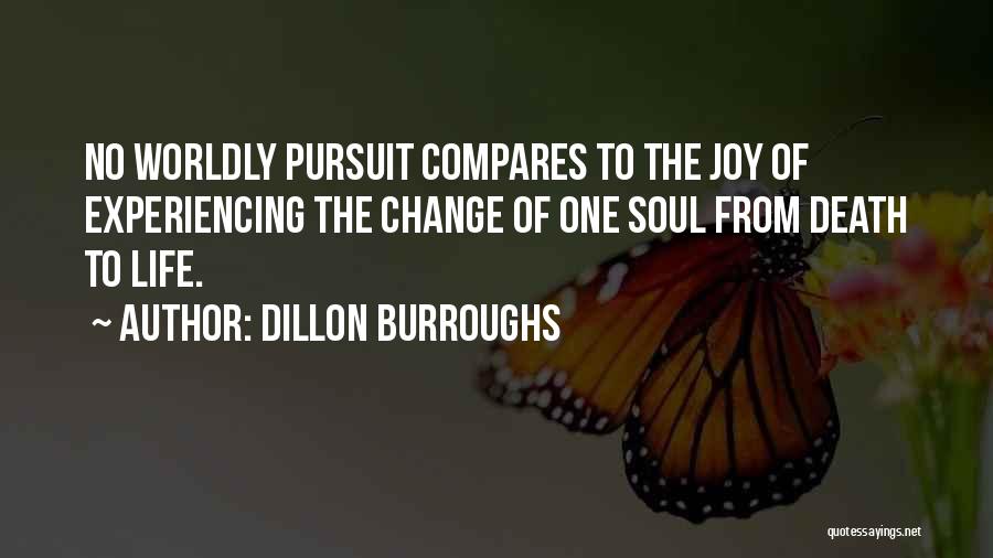 Dillon Burroughs Quotes: No Worldly Pursuit Compares To The Joy Of Experiencing The Change Of One Soul From Death To Life.