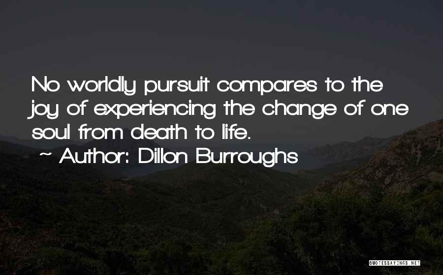 Dillon Burroughs Quotes: No Worldly Pursuit Compares To The Joy Of Experiencing The Change Of One Soul From Death To Life.