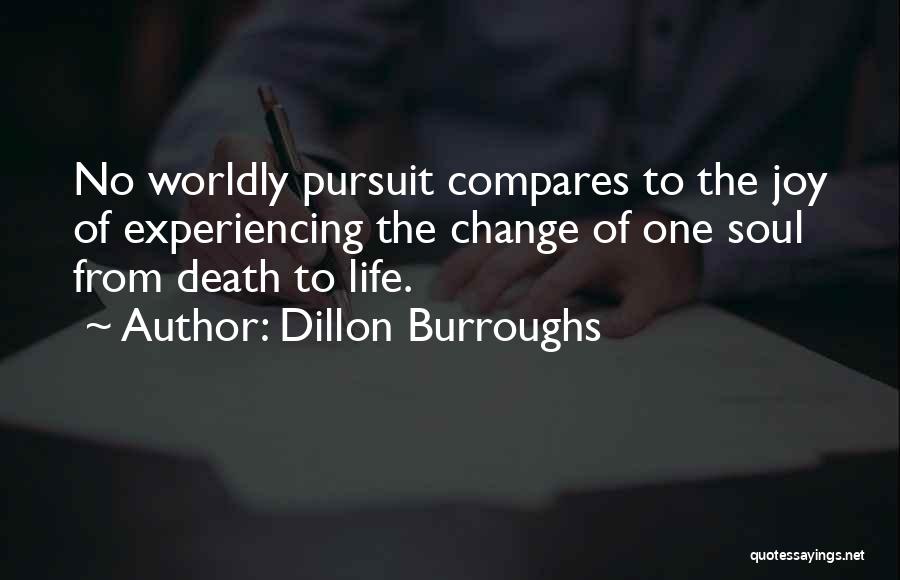 Dillon Burroughs Quotes: No Worldly Pursuit Compares To The Joy Of Experiencing The Change Of One Soul From Death To Life.