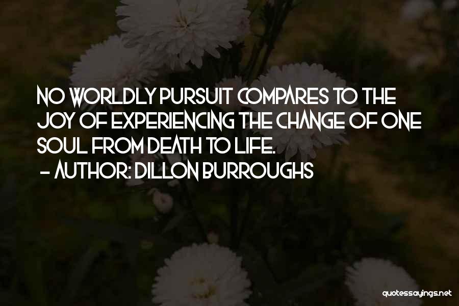 Dillon Burroughs Quotes: No Worldly Pursuit Compares To The Joy Of Experiencing The Change Of One Soul From Death To Life.