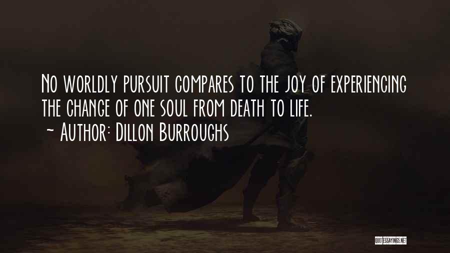 Dillon Burroughs Quotes: No Worldly Pursuit Compares To The Joy Of Experiencing The Change Of One Soul From Death To Life.