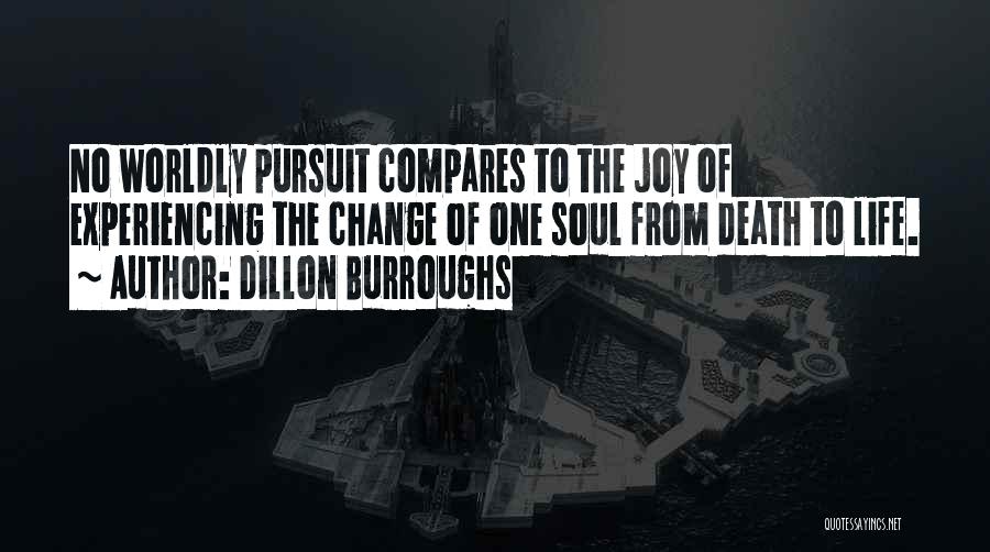 Dillon Burroughs Quotes: No Worldly Pursuit Compares To The Joy Of Experiencing The Change Of One Soul From Death To Life.