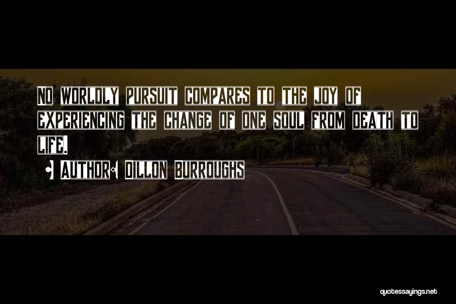 Dillon Burroughs Quotes: No Worldly Pursuit Compares To The Joy Of Experiencing The Change Of One Soul From Death To Life.