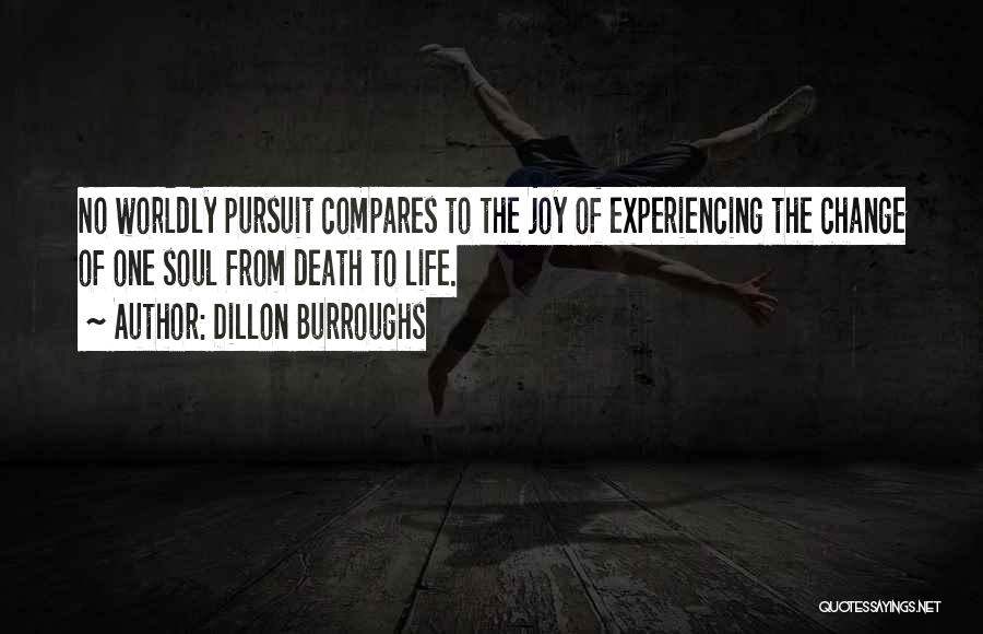 Dillon Burroughs Quotes: No Worldly Pursuit Compares To The Joy Of Experiencing The Change Of One Soul From Death To Life.