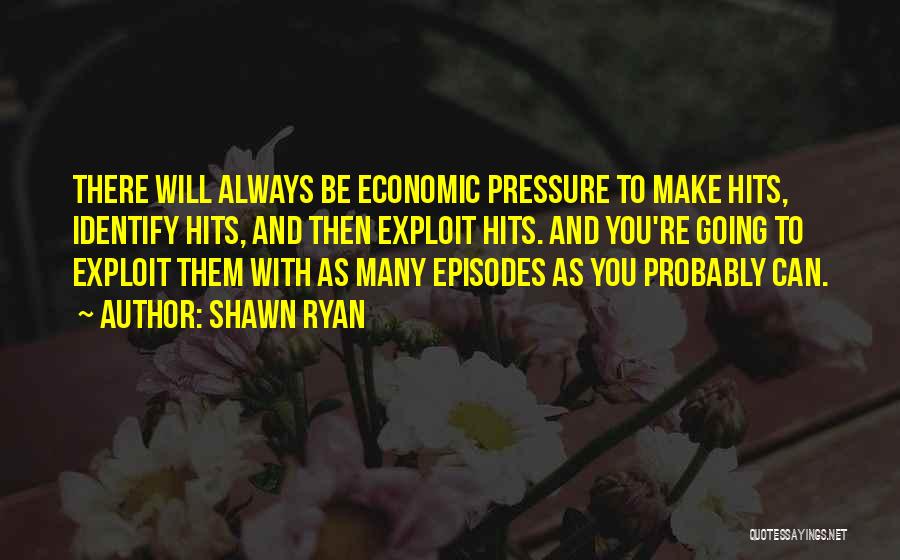 Shawn Ryan Quotes: There Will Always Be Economic Pressure To Make Hits, Identify Hits, And Then Exploit Hits. And You're Going To Exploit