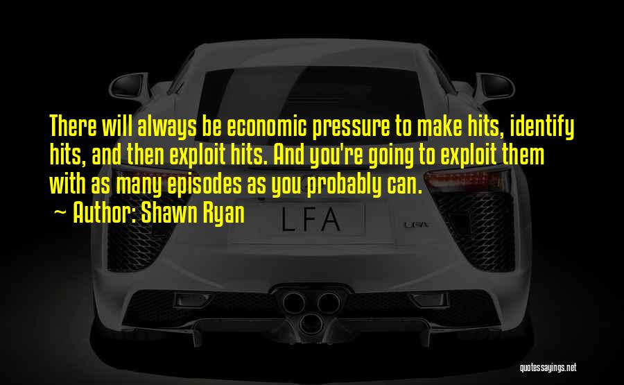 Shawn Ryan Quotes: There Will Always Be Economic Pressure To Make Hits, Identify Hits, And Then Exploit Hits. And You're Going To Exploit