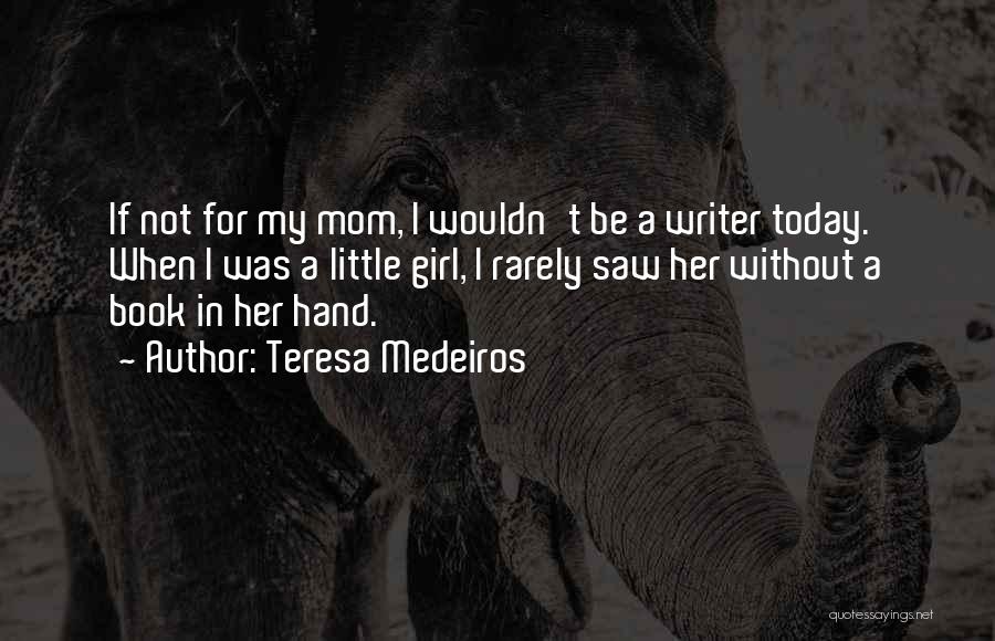 Teresa Medeiros Quotes: If Not For My Mom, I Wouldn't Be A Writer Today. When I Was A Little Girl, I Rarely Saw