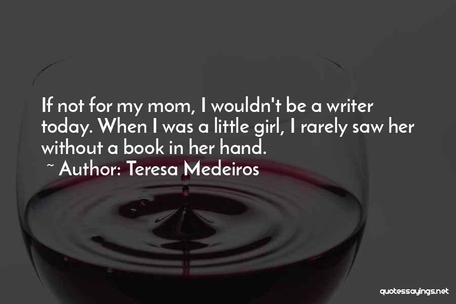 Teresa Medeiros Quotes: If Not For My Mom, I Wouldn't Be A Writer Today. When I Was A Little Girl, I Rarely Saw