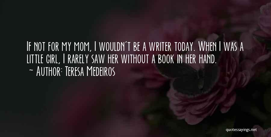 Teresa Medeiros Quotes: If Not For My Mom, I Wouldn't Be A Writer Today. When I Was A Little Girl, I Rarely Saw