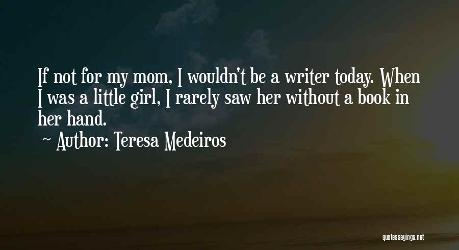 Teresa Medeiros Quotes: If Not For My Mom, I Wouldn't Be A Writer Today. When I Was A Little Girl, I Rarely Saw