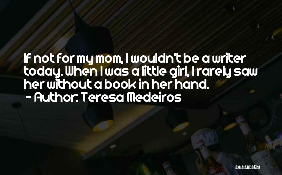 Teresa Medeiros Quotes: If Not For My Mom, I Wouldn't Be A Writer Today. When I Was A Little Girl, I Rarely Saw