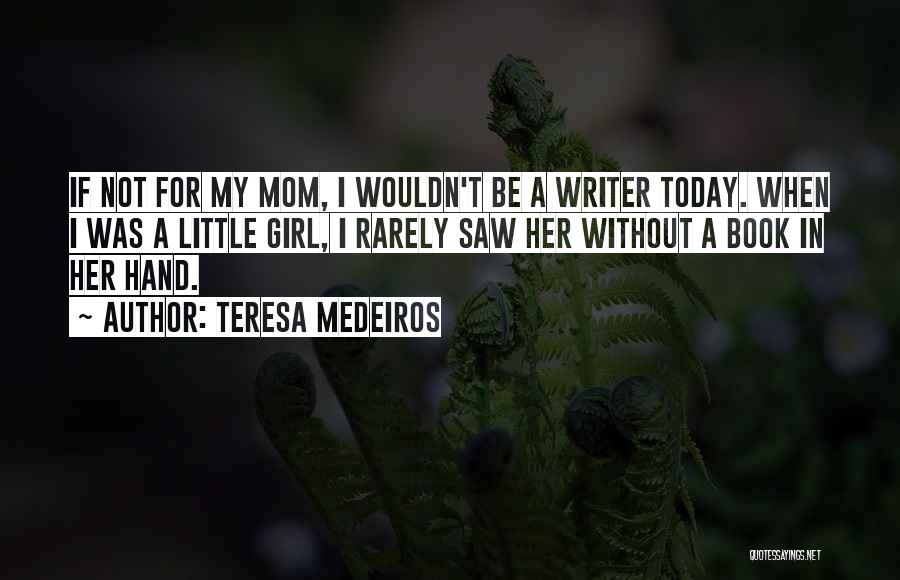 Teresa Medeiros Quotes: If Not For My Mom, I Wouldn't Be A Writer Today. When I Was A Little Girl, I Rarely Saw