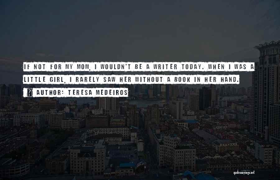 Teresa Medeiros Quotes: If Not For My Mom, I Wouldn't Be A Writer Today. When I Was A Little Girl, I Rarely Saw