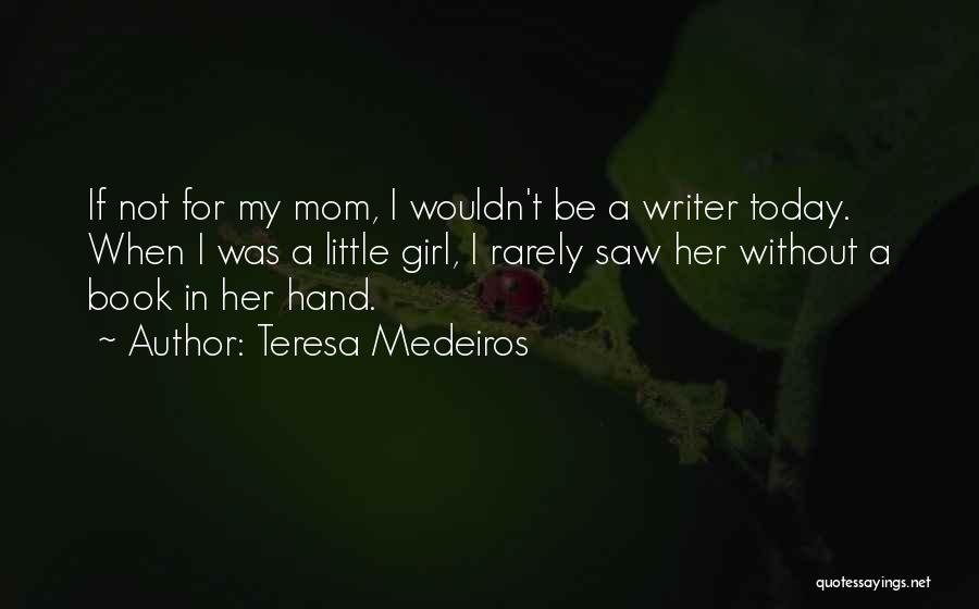 Teresa Medeiros Quotes: If Not For My Mom, I Wouldn't Be A Writer Today. When I Was A Little Girl, I Rarely Saw