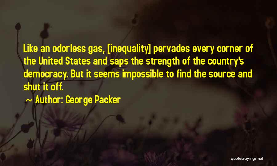 George Packer Quotes: Like An Odorless Gas, [inequality] Pervades Every Corner Of The United States And Saps The Strength Of The Country's Democracy.