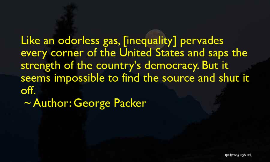 George Packer Quotes: Like An Odorless Gas, [inequality] Pervades Every Corner Of The United States And Saps The Strength Of The Country's Democracy.