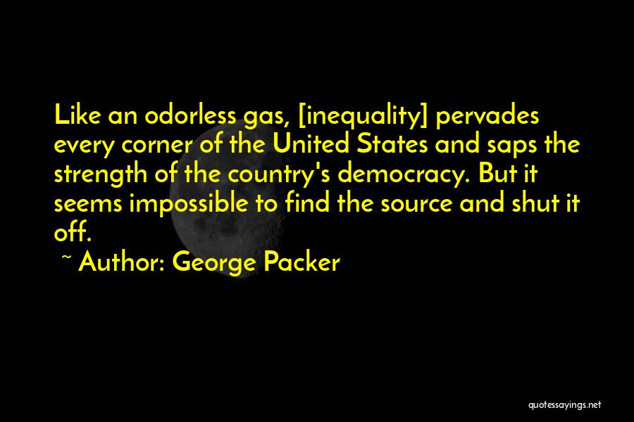 George Packer Quotes: Like An Odorless Gas, [inequality] Pervades Every Corner Of The United States And Saps The Strength Of The Country's Democracy.