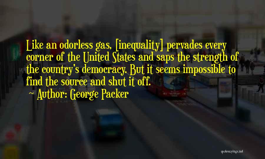 George Packer Quotes: Like An Odorless Gas, [inequality] Pervades Every Corner Of The United States And Saps The Strength Of The Country's Democracy.