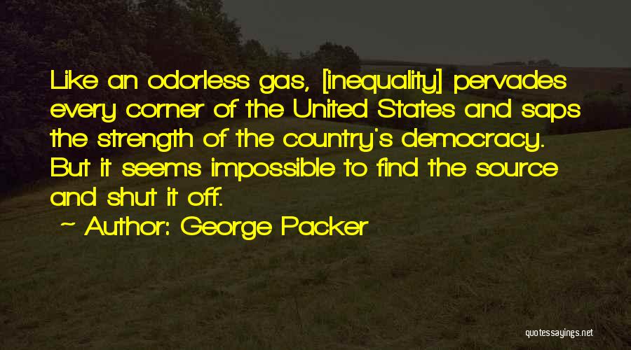 George Packer Quotes: Like An Odorless Gas, [inequality] Pervades Every Corner Of The United States And Saps The Strength Of The Country's Democracy.