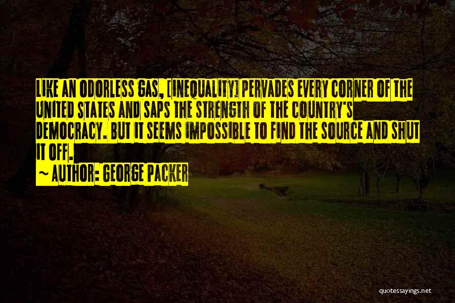 George Packer Quotes: Like An Odorless Gas, [inequality] Pervades Every Corner Of The United States And Saps The Strength Of The Country's Democracy.