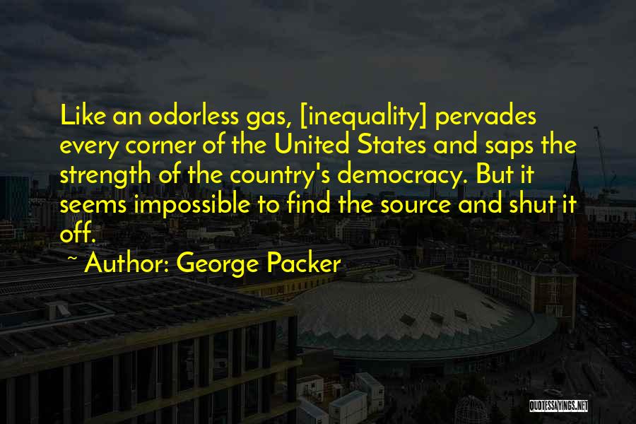 George Packer Quotes: Like An Odorless Gas, [inequality] Pervades Every Corner Of The United States And Saps The Strength Of The Country's Democracy.