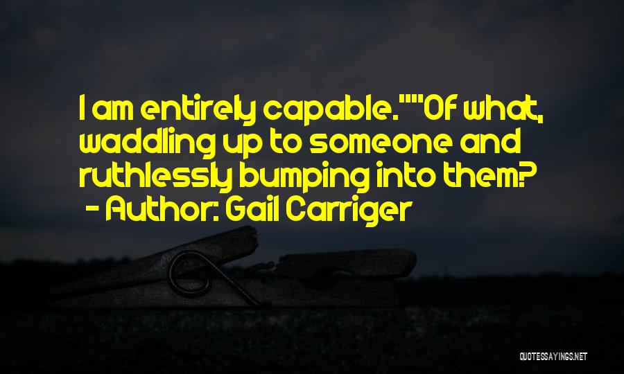 Gail Carriger Quotes: I Am Entirely Capable.of What, Waddling Up To Someone And Ruthlessly Bumping Into Them?