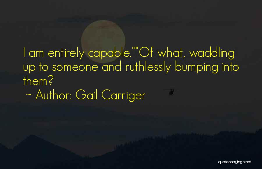 Gail Carriger Quotes: I Am Entirely Capable.of What, Waddling Up To Someone And Ruthlessly Bumping Into Them?