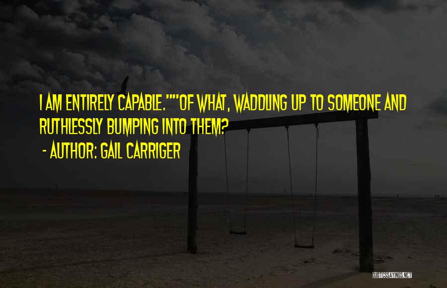 Gail Carriger Quotes: I Am Entirely Capable.of What, Waddling Up To Someone And Ruthlessly Bumping Into Them?