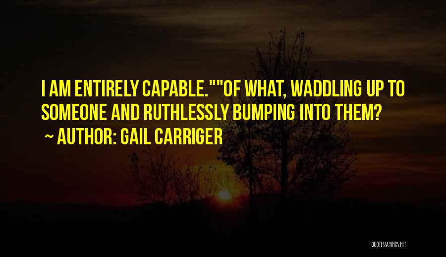 Gail Carriger Quotes: I Am Entirely Capable.of What, Waddling Up To Someone And Ruthlessly Bumping Into Them?