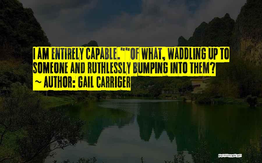 Gail Carriger Quotes: I Am Entirely Capable.of What, Waddling Up To Someone And Ruthlessly Bumping Into Them?