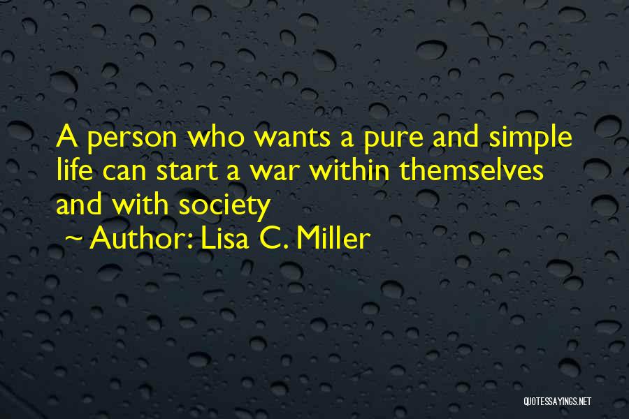Lisa C. Miller Quotes: A Person Who Wants A Pure And Simple Life Can Start A War Within Themselves And With Society