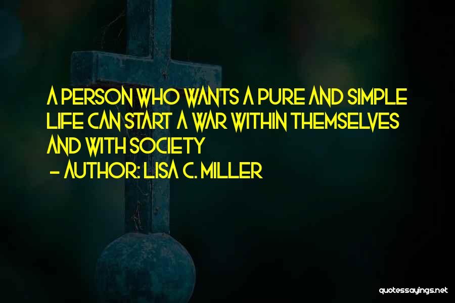 Lisa C. Miller Quotes: A Person Who Wants A Pure And Simple Life Can Start A War Within Themselves And With Society